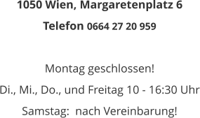 1050 Wien, Margaretenplatz 6 Telefon 0664 27 20 959  Montag geschlossen! Di., Mi., Do., und Freitag 10 - 16:30 Uhr Samstag:  nach Vereinbarung!