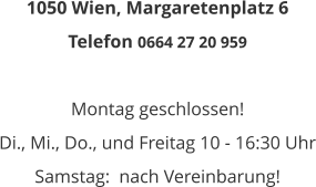 1050 Wien, Margaretenplatz 6 Telefon 0664 27 20 959  Montag geschlossen! Di., Mi., Do., und Freitag 10 - 16:30 Uhr Samstag:  nach Vereinbarung!